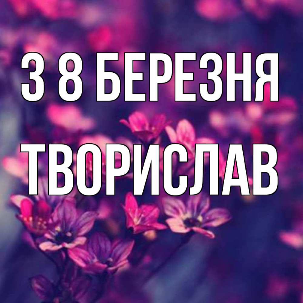 Открытка на каждый день з підписом, Творислав З 8 БЕРЕЗНЯ небольшие цветы 1 Прикольна листівка з побажанням онлайн скачати безкоштовно 