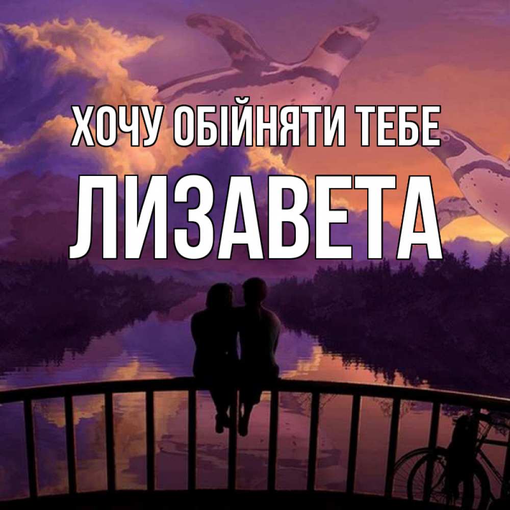 Открытка на каждый день з підписом, Лизавета Хочу обійняти тебе парочка сидит на мосте или на набережной Прикольна листівка з побажанням онлайн скачати безкоштовно 