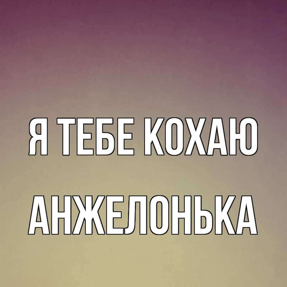 Открытка на каждый день з підписом, Анжелонька Я тебе кохаю для любимой Прикольна листівка з побажанням онлайн скачати безкоштовно 