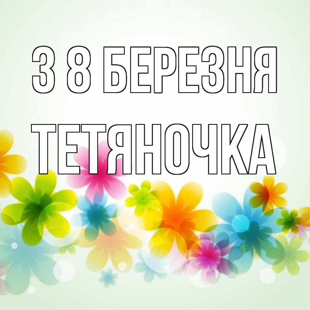 Открытка на каждый день з підписом, Тетяночка З 8 БЕРЕЗНЯ цветы Прикольна листівка з побажанням онлайн скачати безкоштовно 