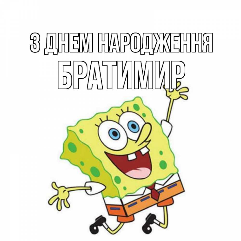 Открытка на каждый день з підписом, Братимир З Днем народження губка боб Прикольна листівка з побажанням онлайн скачати безкоштовно 