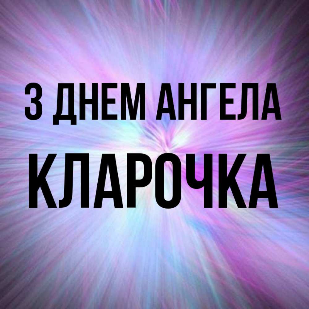 Открытка на каждый день з підписом, Кларочка З Днем ангела ангельский свет Прикольна листівка з побажанням онлайн скачати безкоштовно 