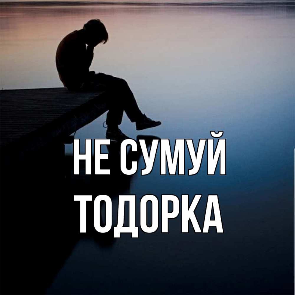 Открытка на каждый день з підписом, Тодорка Не сумуй печаль Прикольна листівка з побажанням онлайн скачати безкоштовно 