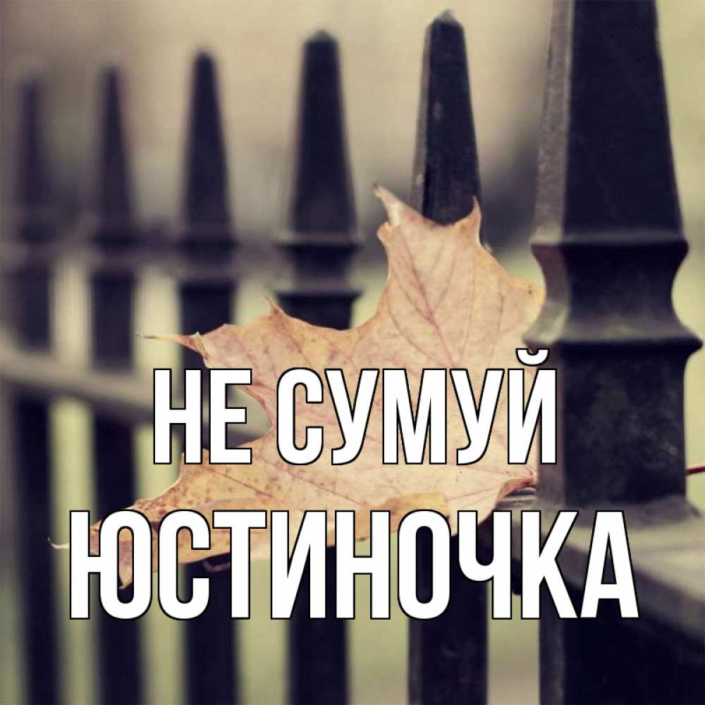 Открытка на каждый день з підписом, Юстиночка Не сумуй лист клена Прикольна листівка з побажанням онлайн скачати безкоштовно 