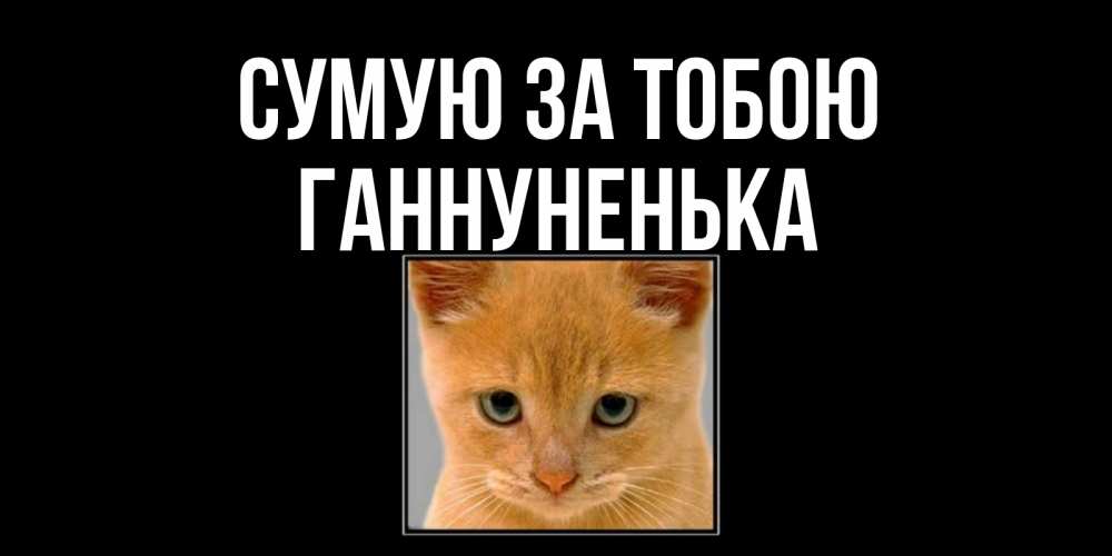 Открытка на каждый день з підписом, Ганнуненька Сумую за тобою открытки рыжий котенок скучает по тебе Прикольна листівка з побажанням онлайн скачати безкоштовно 