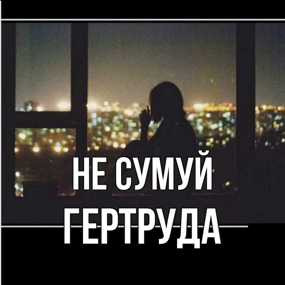 Открытка на каждый день з підписом, Гертруда Не сумуй смотрит на ночной город Прикольна листівка з побажанням онлайн скачати безкоштовно 