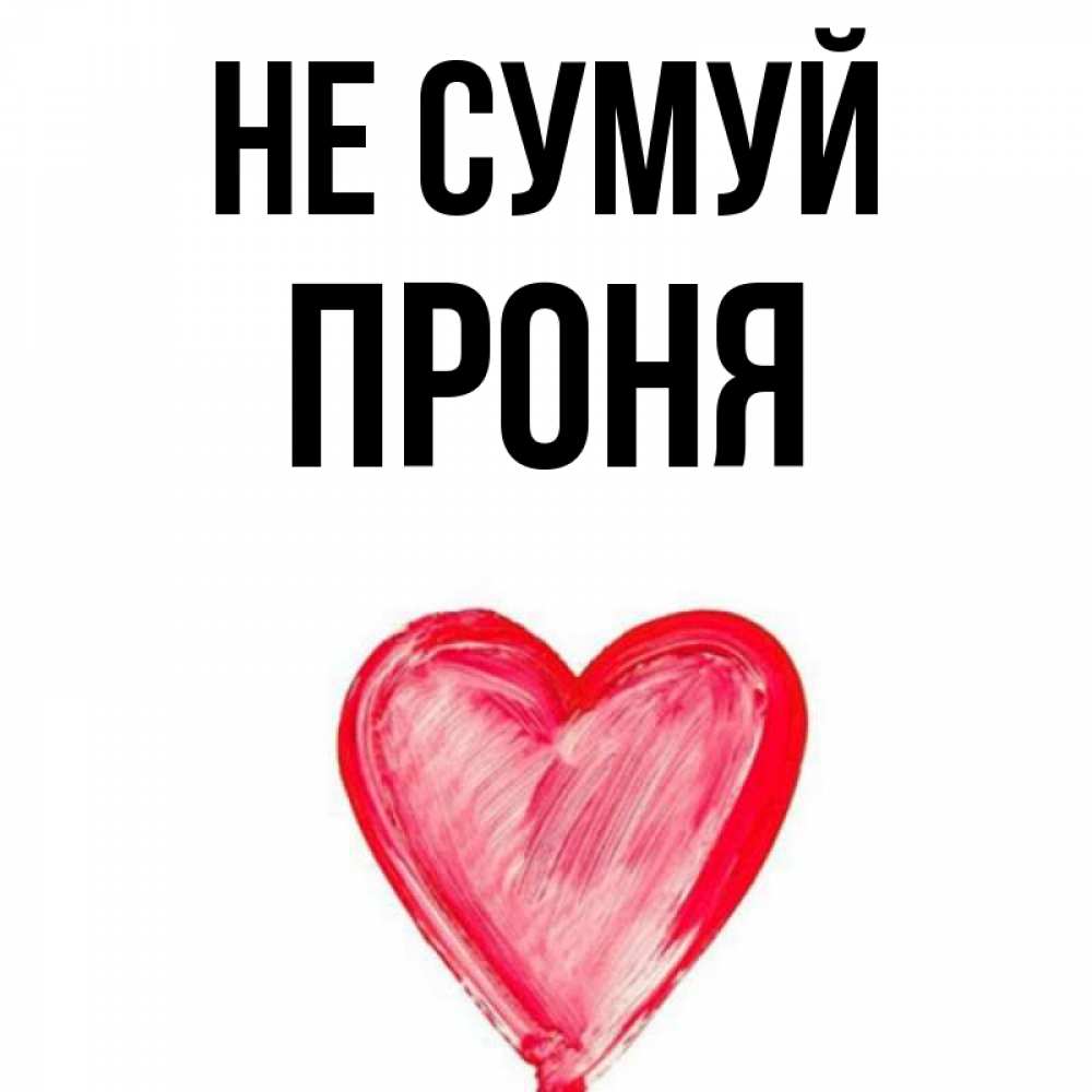 Открытка на каждый день з підписом, Проня Не сумуй сердечко Прикольна листівка з побажанням онлайн скачати безкоштовно 