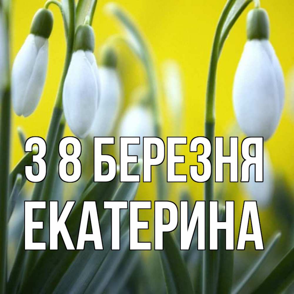 Открытка на каждый день з підписом, Екатерина З 8 БЕРЕЗНЯ весенние цветы Прикольна листівка з побажанням онлайн скачати безкоштовно 