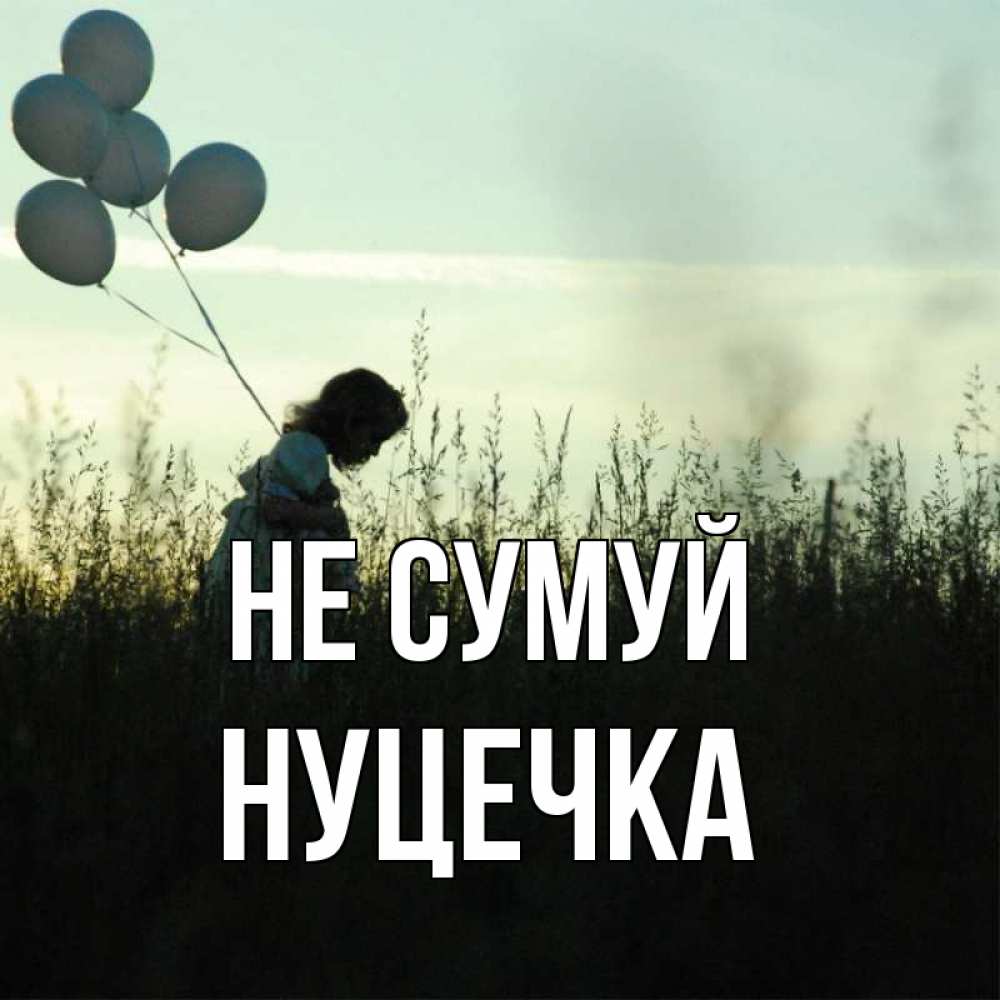 Открытка на каждый день з підписом, Нуцечка Не сумуй ребенок Прикольна листівка з побажанням онлайн скачати безкоштовно 