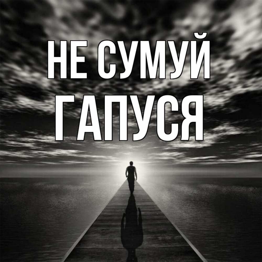 Открытка на каждый день з підписом, Гапуся Не сумуй человек Прикольна листівка з побажанням онлайн скачати безкоштовно 