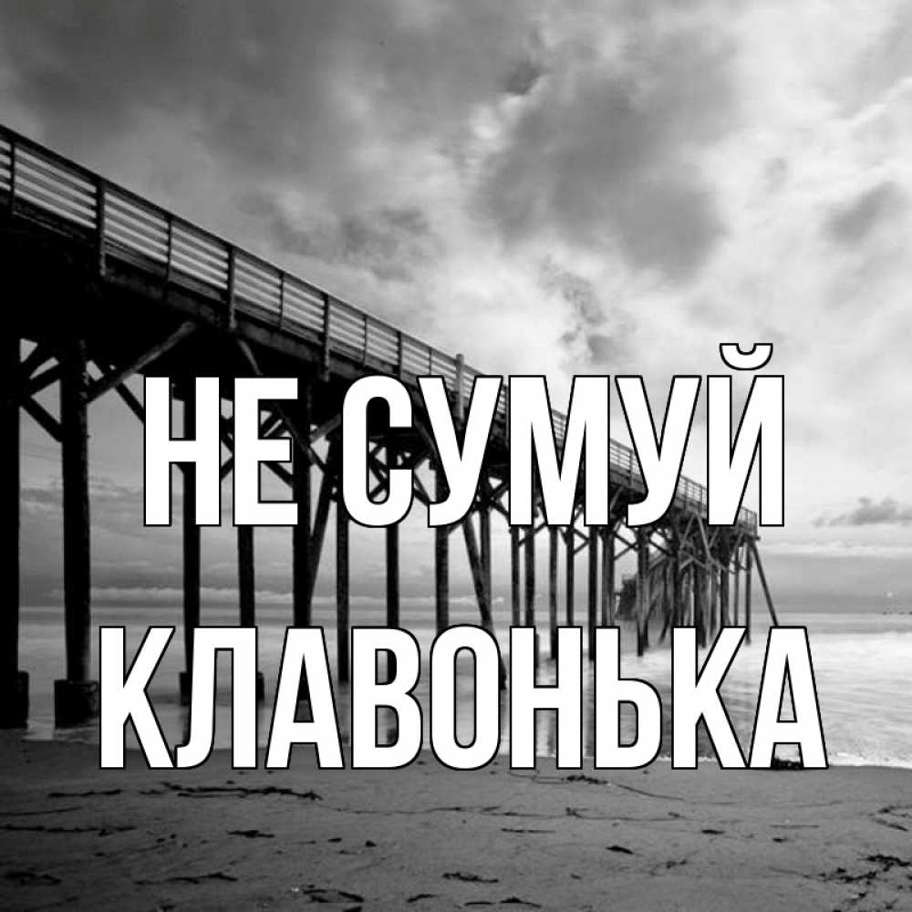 Открытка на каждый день з підписом, Клавонька Не сумуй вода и пляж под мостом Прикольна листівка з побажанням онлайн скачати безкоштовно 