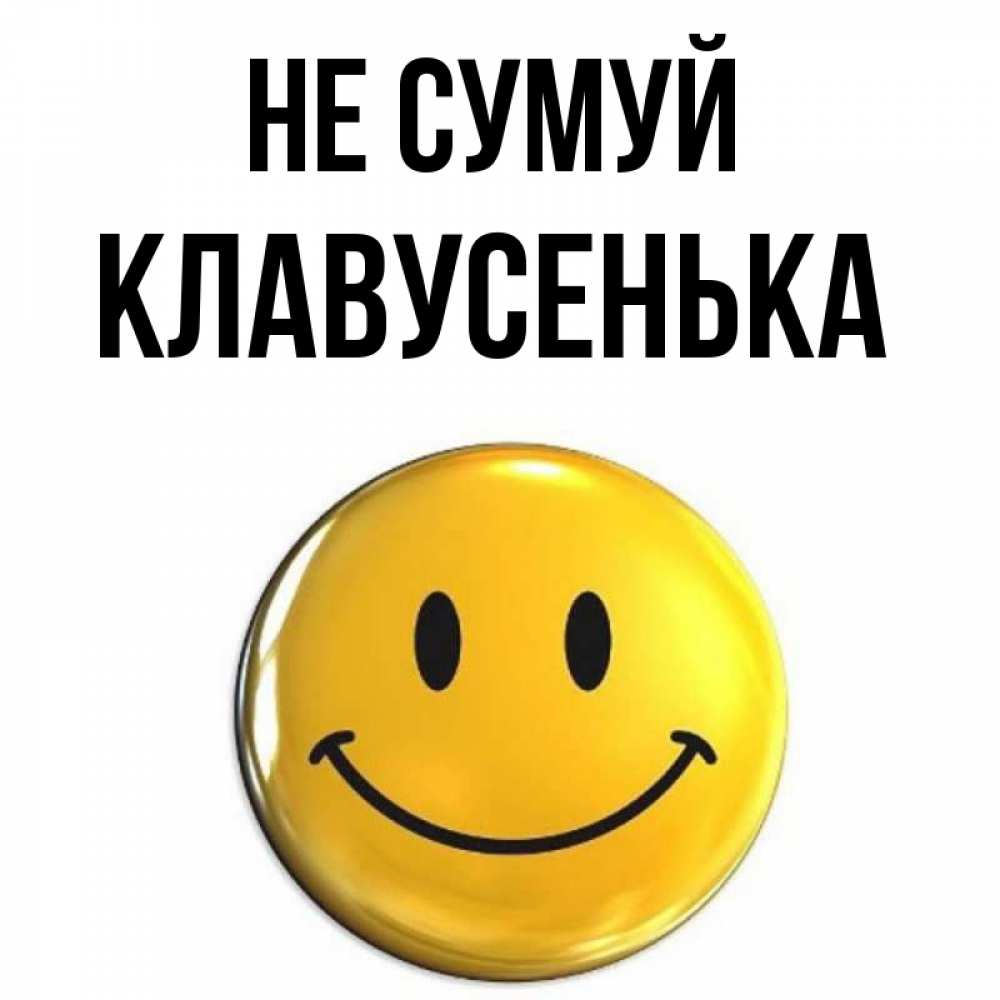 Открытка на каждый день з підписом, Клавусенька Не сумуй триде смайл Прикольна листівка з побажанням онлайн скачати безкоштовно 