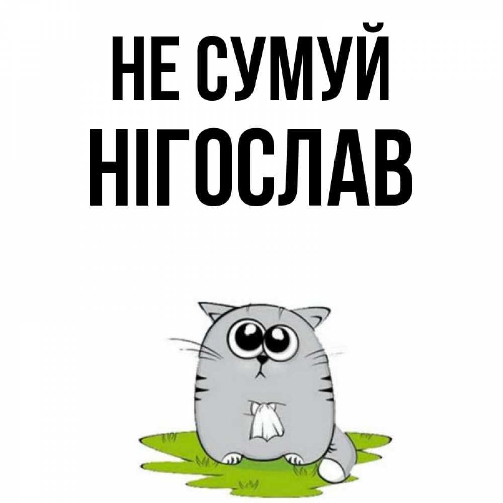 Открытка на каждый день з підписом, Нігослав Не сумуй грустный котяра Прикольна листівка з побажанням онлайн скачати безкоштовно 