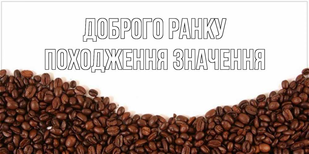 Открытка на каждый день з підписом, Походження,-значення Доброго ранку текст на белом фоне и снизу кофейные зерна Прикольна листівка з побажанням онлайн скачати безкоштовно 
