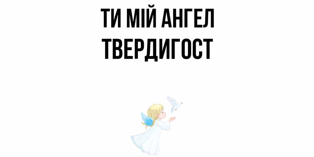 Открытка на каждый день з підписом, Твердигост Ти мій ангел ангел, голубь Прикольна листівка з побажанням онлайн скачати безкоштовно 