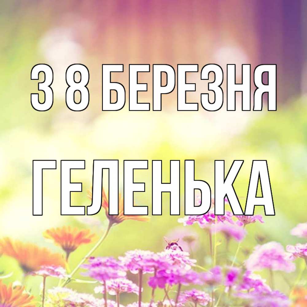 Открытка на каждый день з підписом, Геленька З 8 БЕРЕЗНЯ цветы весна Прикольна листівка з побажанням онлайн скачати безкоштовно 