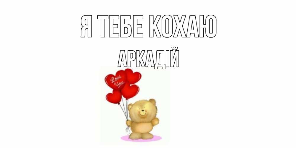 Открытка на каждый день з підписом, Аркадій Я тебе кохаю плюшевый мишка, шарики Прикольна листівка з побажанням онлайн скачати безкоштовно 