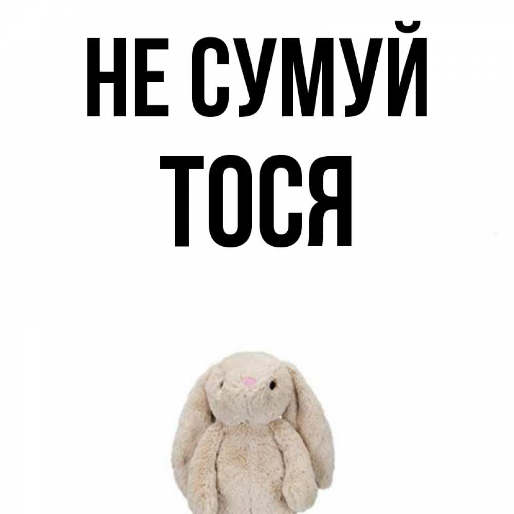 Открытка на каждый день з підписом, Тося Не сумуй детская игрушка зайчика Прикольна листівка з побажанням онлайн скачати безкоштовно 