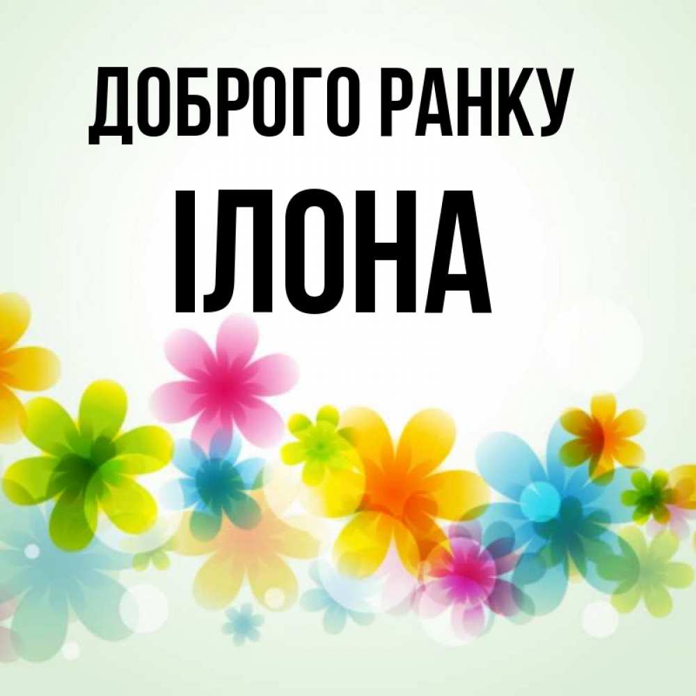 Открытка на каждый день з підписом, Ілона Доброго ранку позитивные цветочки Прикольна листівка з побажанням онлайн скачати безкоштовно 