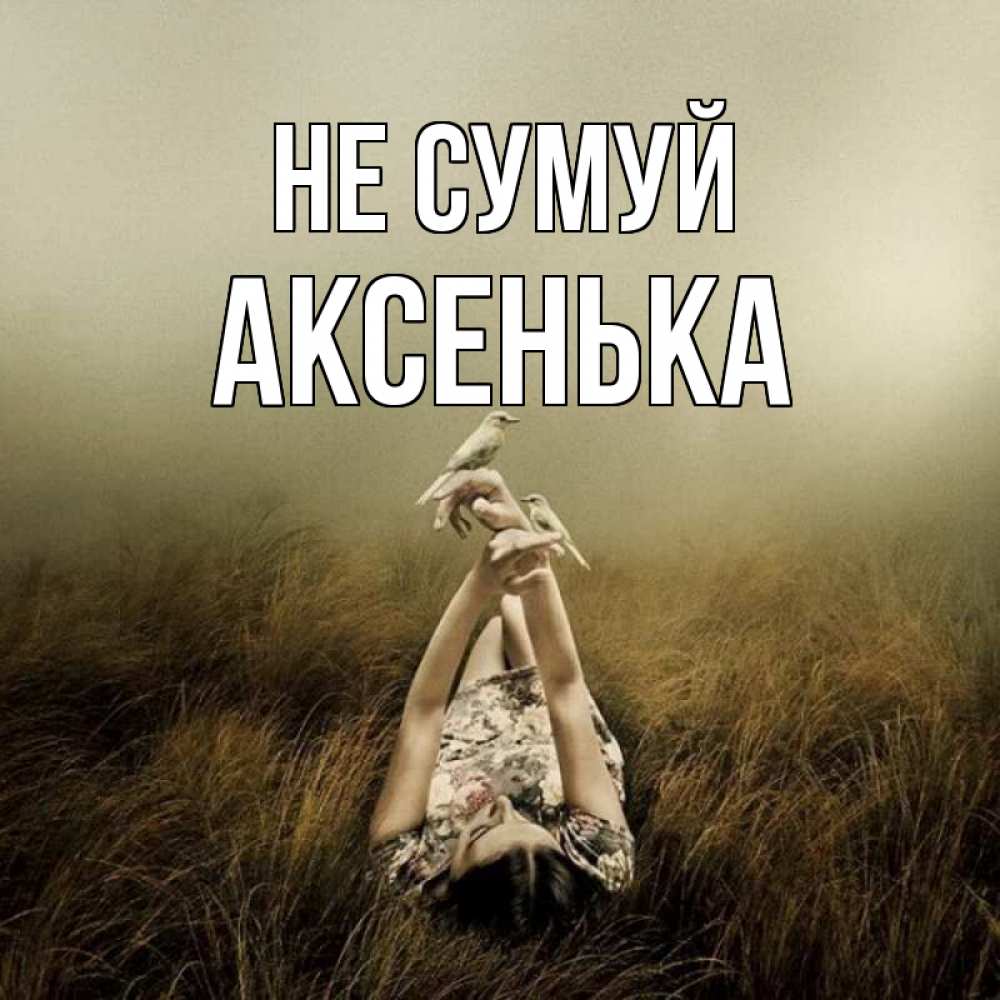 Открытка на каждый день з підписом, Аксенька Не сумуй поле и туман Прикольна листівка з побажанням онлайн скачати безкоштовно 