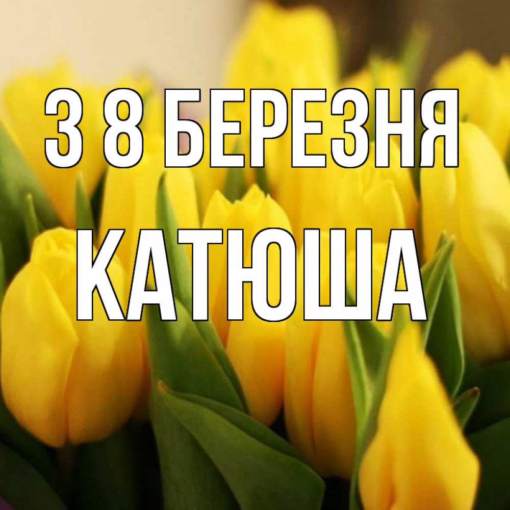 Открытка на каждый день з підписом, Катюша З 8 БЕРЕЗНЯ цветы Прикольна листівка з побажанням онлайн скачати безкоштовно 