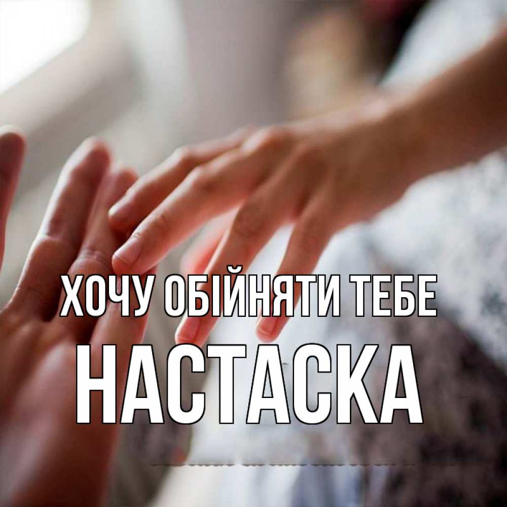 Открытка на каждый день з підписом, Настаска Хочу обійняти тебе прикосновение Прикольна листівка з побажанням онлайн скачати безкоштовно 