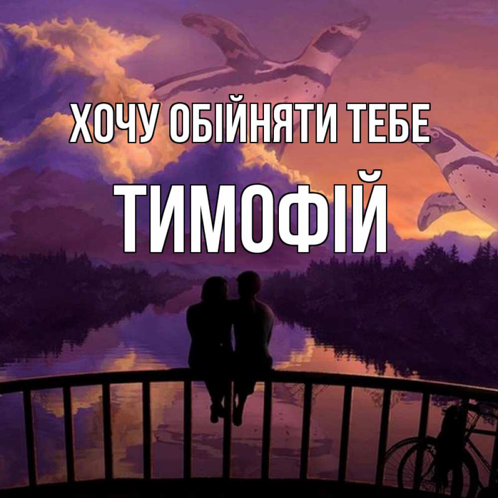 Открытка на каждый день з підписом, Тимофій Хочу обійняти тебе парочка сидит на мосте или на набережной Прикольна листівка з побажанням онлайн скачати безкоштовно 