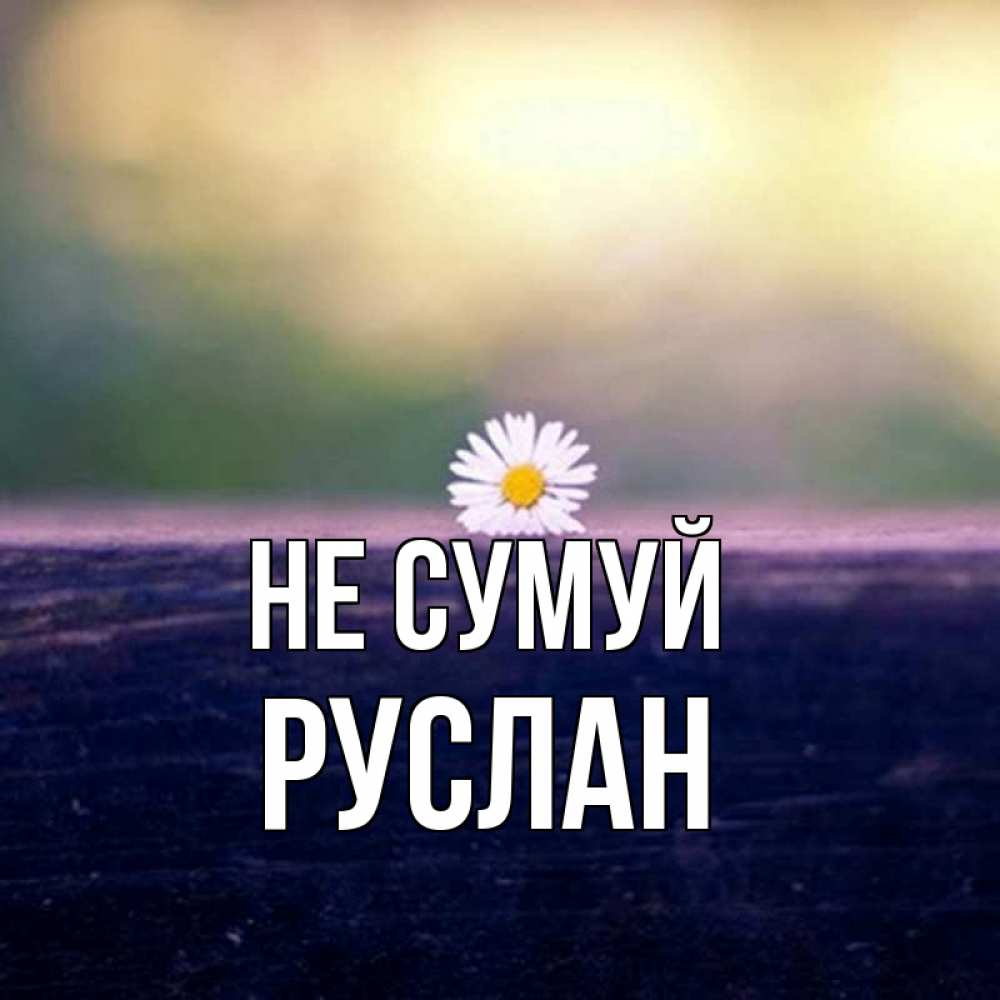 Открытка на каждый день з підписом, Руслан Не сумуй красота Прикольна листівка з побажанням онлайн скачати безкоштовно 