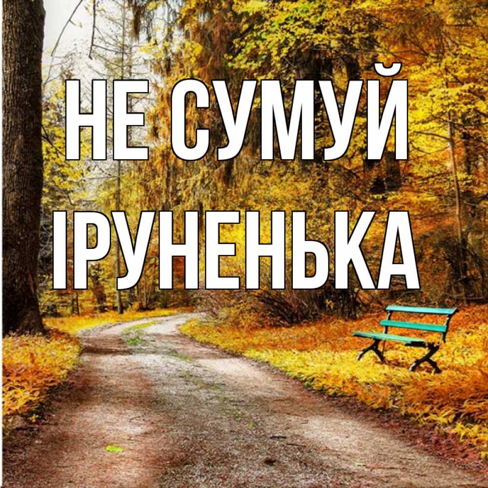 Открытка на каждый день з підписом, Іруненька Не сумуй зеленая лавочка Прикольна листівка з побажанням онлайн скачати безкоштовно 