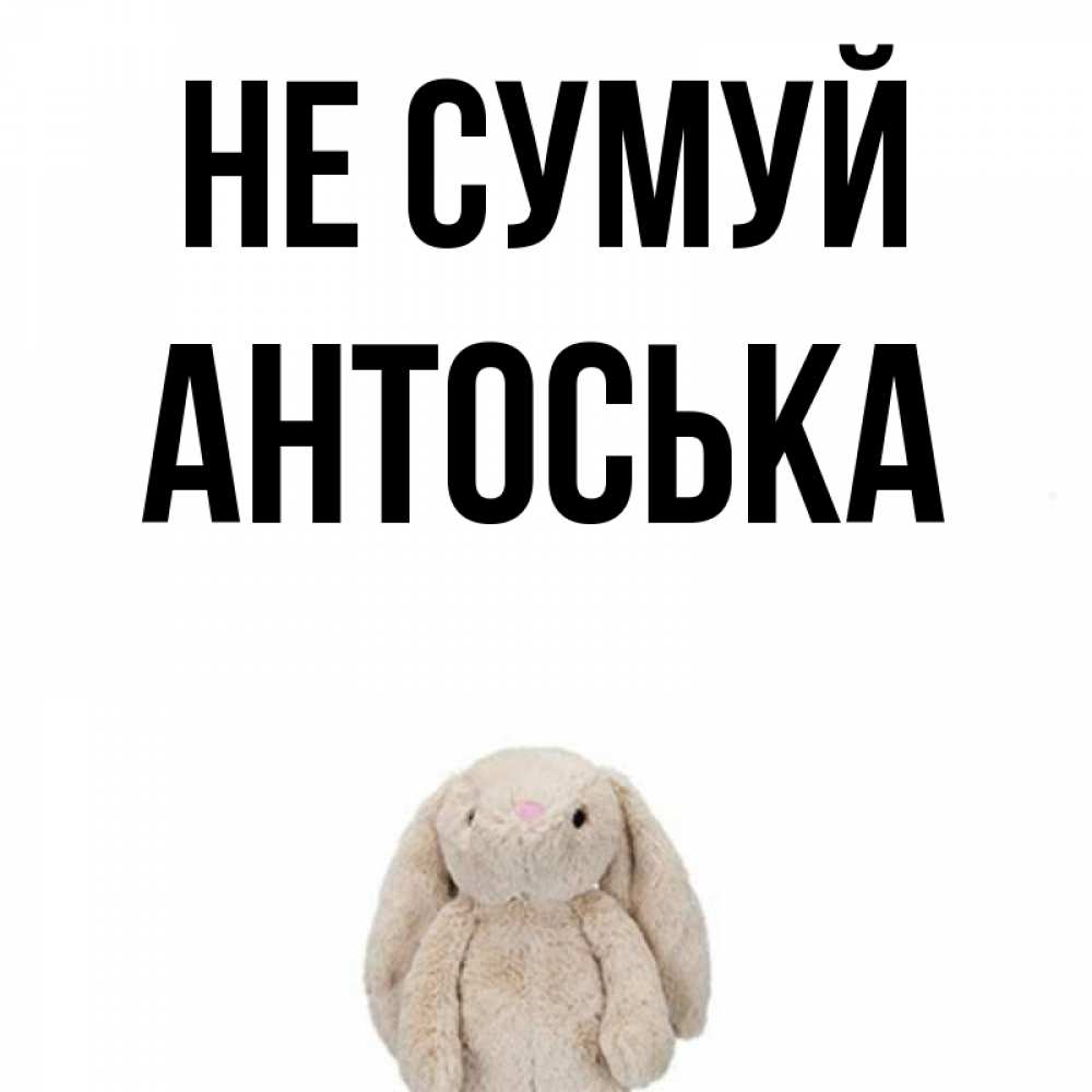 Открытка на каждый день з підписом, Антоська Не сумуй детская игрушка зайчика Прикольна листівка з побажанням онлайн скачати безкоштовно 