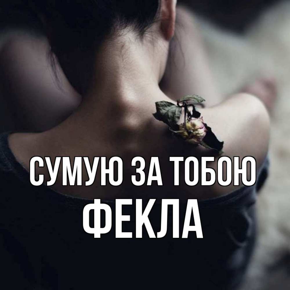 Открытка на каждый день з підписом, Фекла Сумую за тобою засох цветок Прикольна листівка з побажанням онлайн скачати безкоштовно 