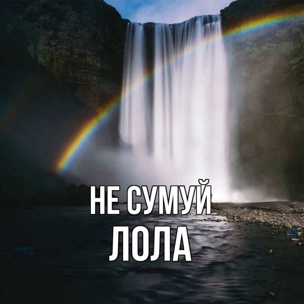 Открытка на каждый день з підписом, Лола Не сумуй речка и  огромный водопад Прикольна листівка з побажанням онлайн скачати безкоштовно 