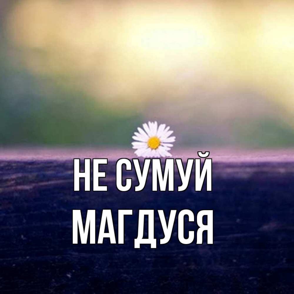 Открытка на каждый день з підписом, Магдуся Не сумуй красота Прикольна листівка з побажанням онлайн скачати безкоштовно 