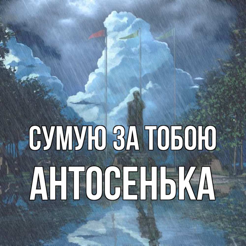 Открытка на каждый день з підписом, Антосенька Сумую за тобою печалька Прикольна листівка з побажанням онлайн скачати безкоштовно 