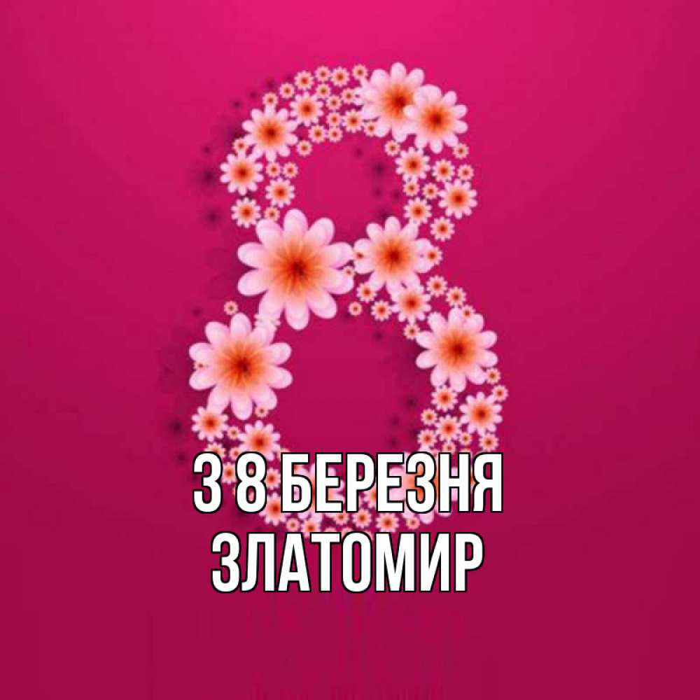 Открытка на каждый день з підписом, Златомир З 8 БЕРЕЗНЯ цветы в виде цифры восемь Прикольна листівка з побажанням онлайн скачати безкоштовно 