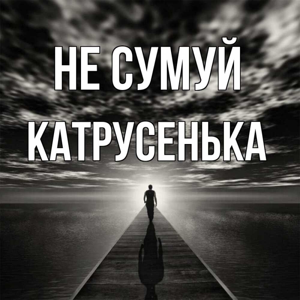 Открытка на каждый день з підписом, Катрусенька Не сумуй человек Прикольна листівка з побажанням онлайн скачати безкоштовно 