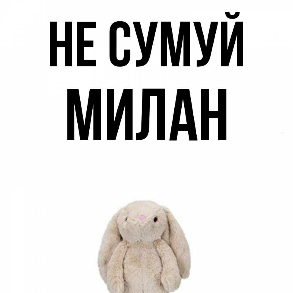 Открытка на каждый день з підписом, Милан Не сумуй детская игрушка зайчика Прикольна листівка з побажанням онлайн скачати безкоштовно 