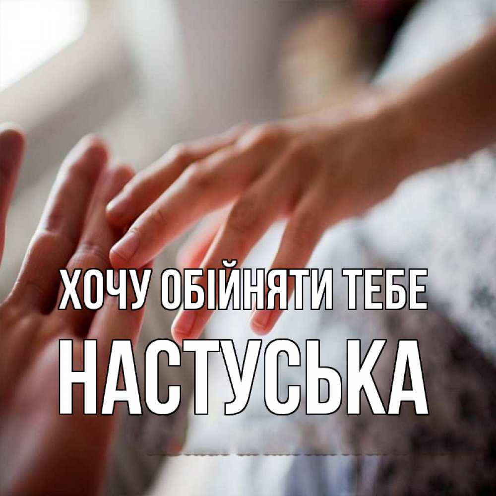 Открытка на каждый день з підписом, Настуська Хочу обійняти тебе прикосновение Прикольна листівка з побажанням онлайн скачати безкоштовно 