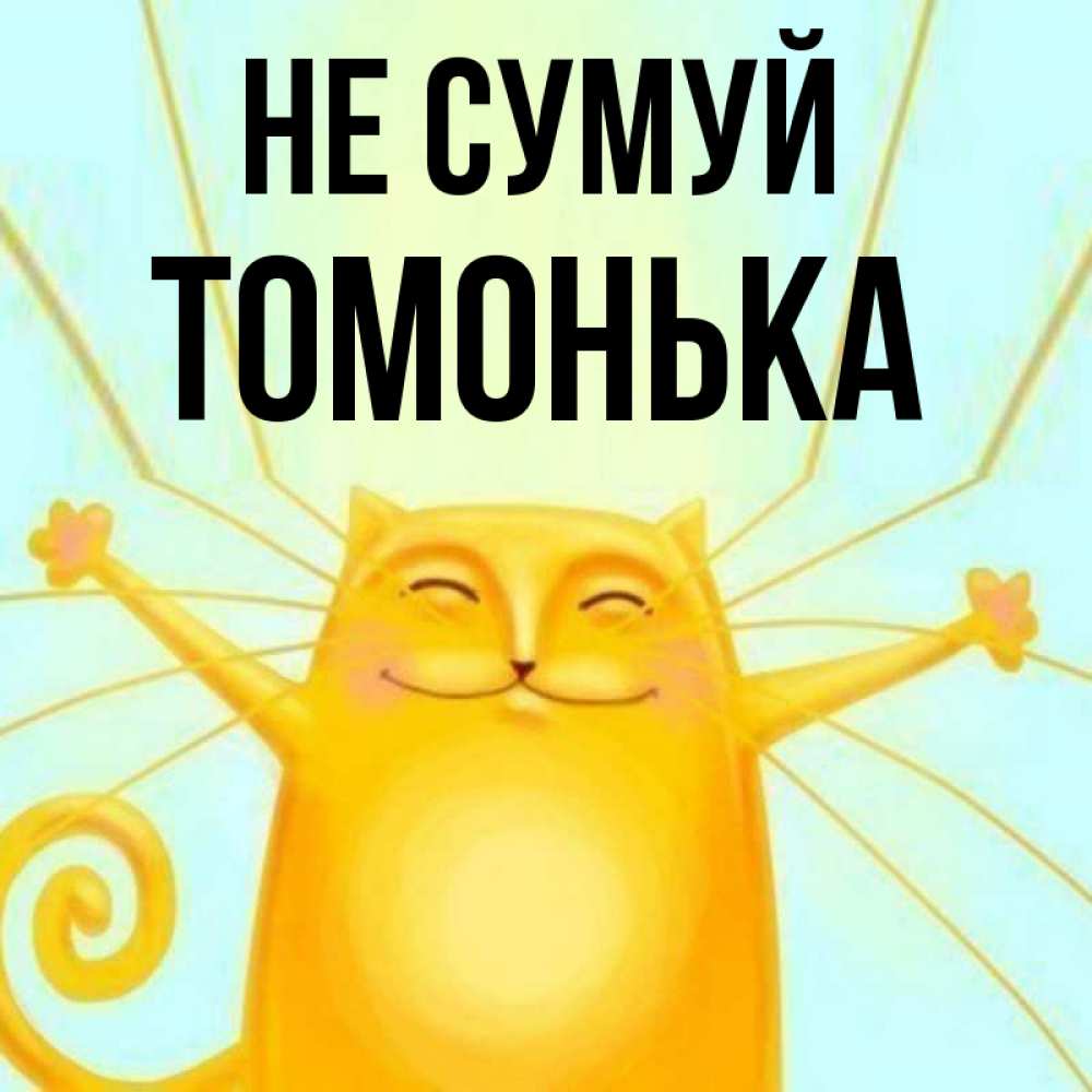 Открытка на каждый день з підписом, Томонька Не сумуй обнимашки усатые Прикольна листівка з побажанням онлайн скачати безкоштовно 