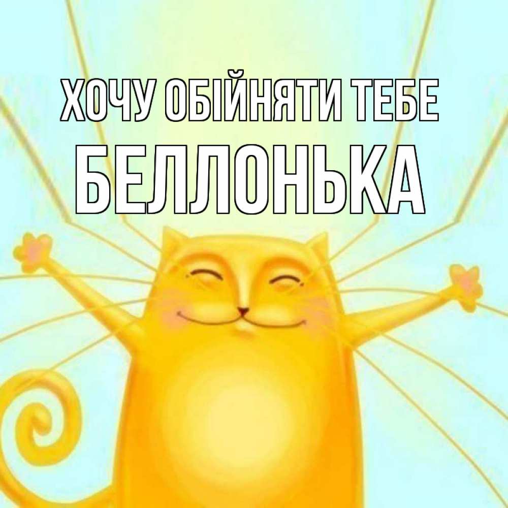 Открытка на каждый день з підписом, Беллонька Хочу обійняти тебе солнечный обнимашечный кот Прикольна листівка з побажанням онлайн скачати безкоштовно 