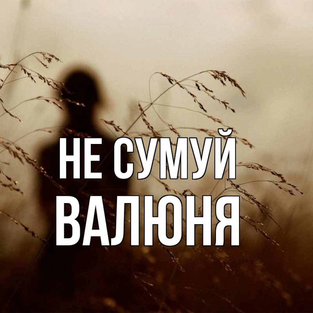Открытка на каждый день з підписом, Валюня Не сумуй грусть Прикольна листівка з побажанням онлайн скачати безкоштовно 
