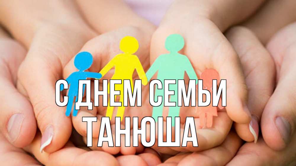 Открытка на каждый день з підписом, Танюша С днем семьи Руки, бумага, семья Прикольна листівка з побажанням онлайн скачати безкоштовно 