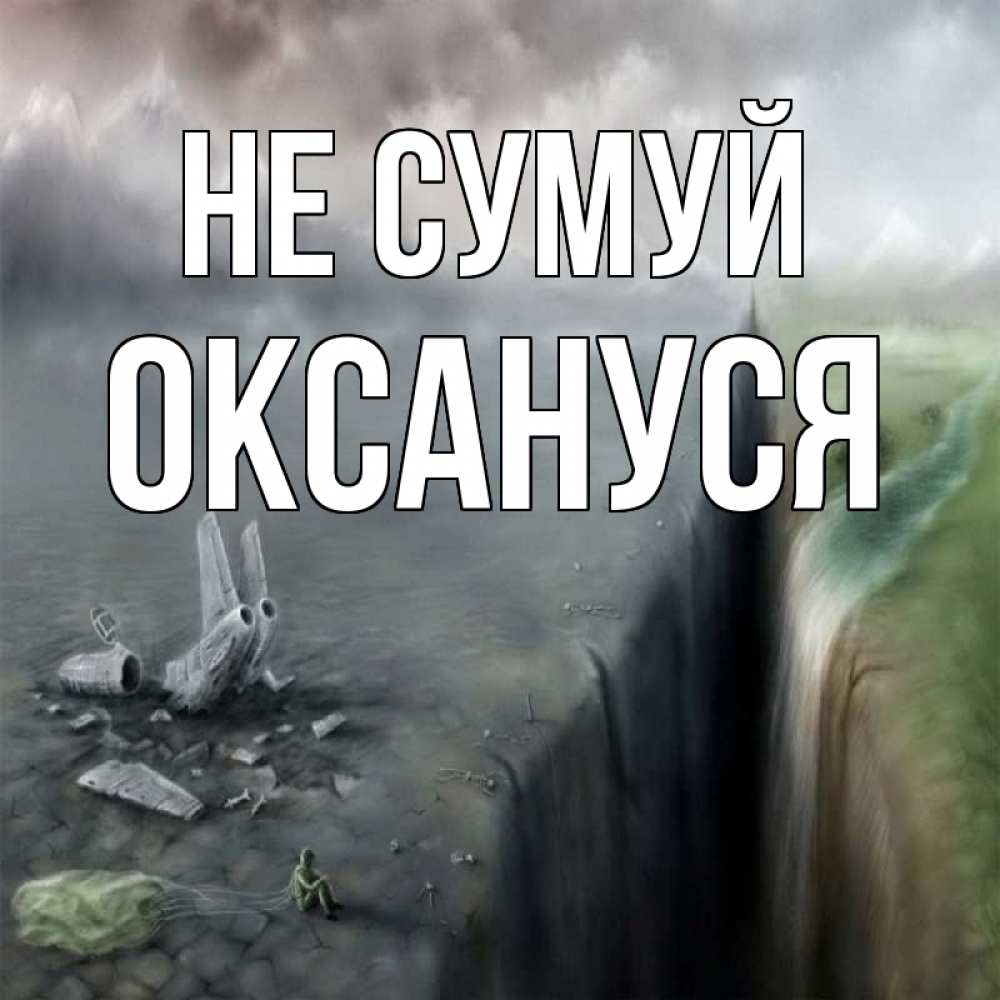 Открытка на каждый день з підписом, Оксануся Не сумуй все спаслись. Прикольна листівка з побажанням онлайн скачати безкоштовно 