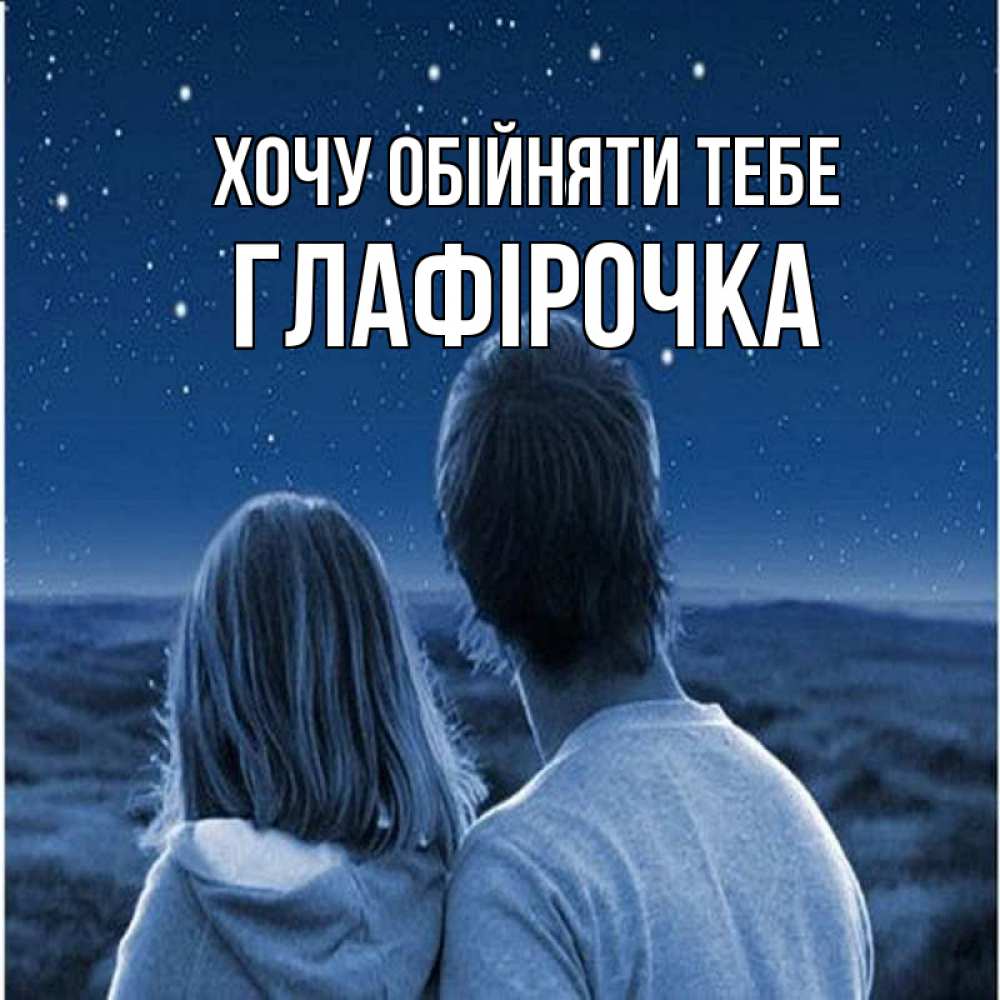 Открытка на каждый день з підписом, Глафірочка Хочу обійняти тебе парень с девушкой смотрят на звезды Прикольна листівка з побажанням онлайн скачати безкоштовно 