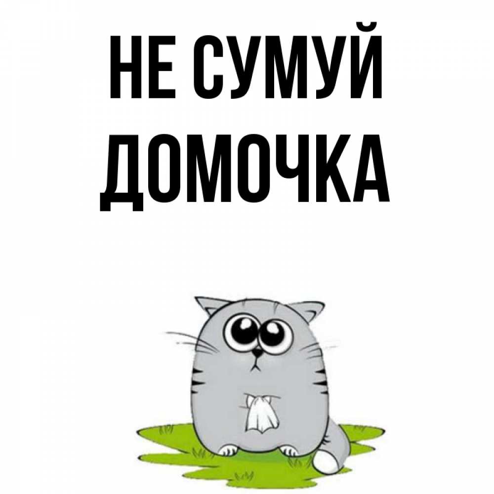 Открытка на каждый день з підписом, Домочка Не сумуй грустный котяра Прикольна листівка з побажанням онлайн скачати безкоштовно 