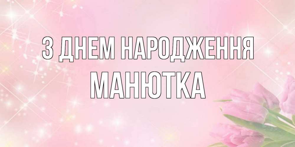 Открытка на каждый день з підписом, Манютка З Днем народження открытки в нежных цветах Прикольна листівка з побажанням онлайн скачати безкоштовно 