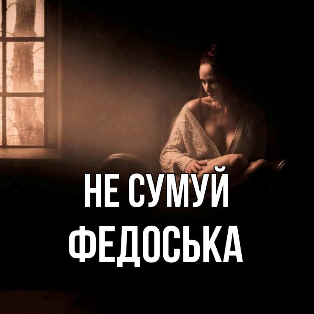 Открытка на каждый день з підписом, Федоська Не сумуй сидя у окна Прикольна листівка з побажанням онлайн скачати безкоштовно 