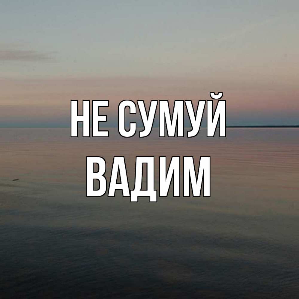Открытка на каждый день з підписом, Вадим Не сумуй водная гладь Прикольна листівка з побажанням онлайн скачати безкоштовно 