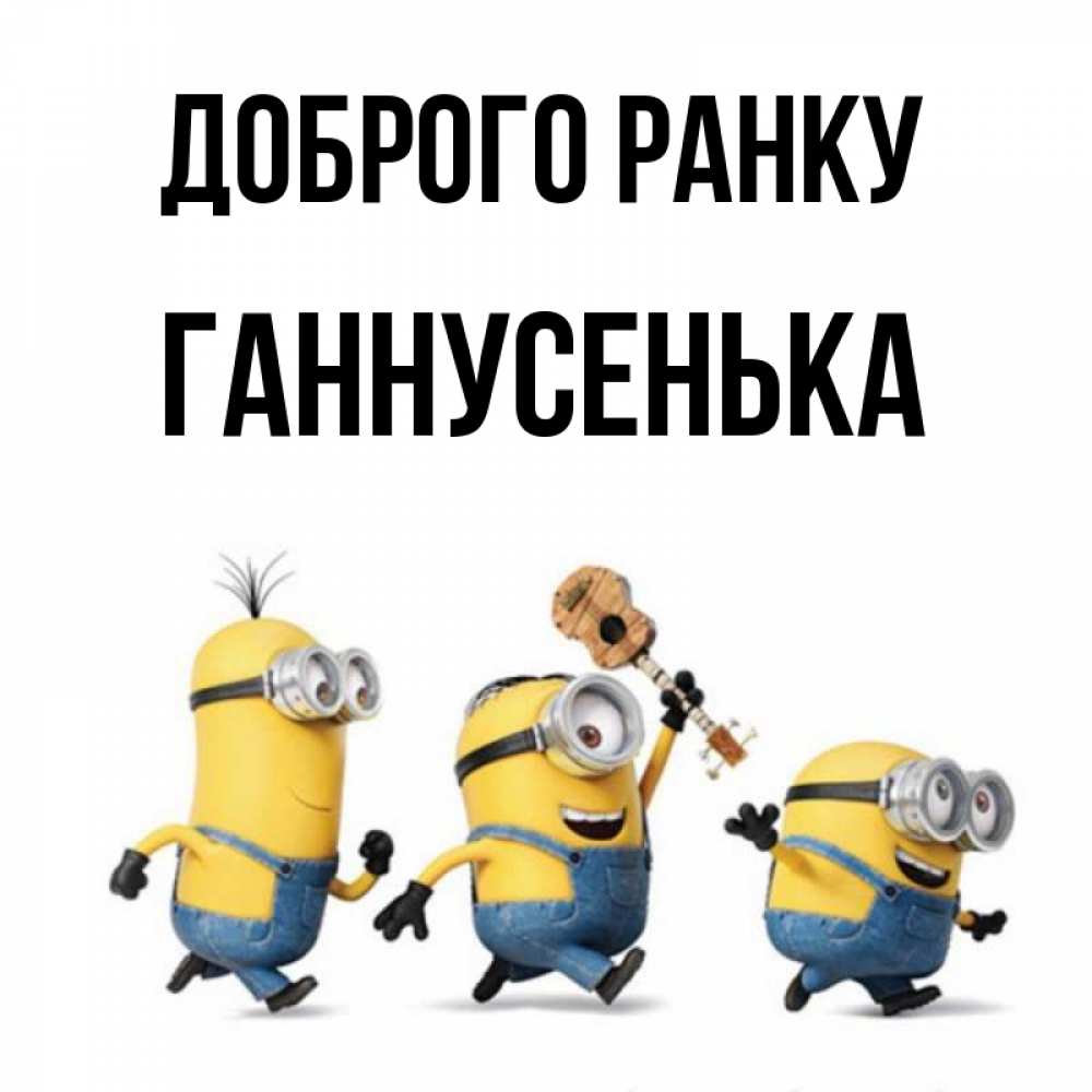 Открытка на каждый день з підписом, Ганнусенька Доброго ранку миньоны и прекрасное утро Прикольна листівка з побажанням онлайн скачати безкоштовно 
