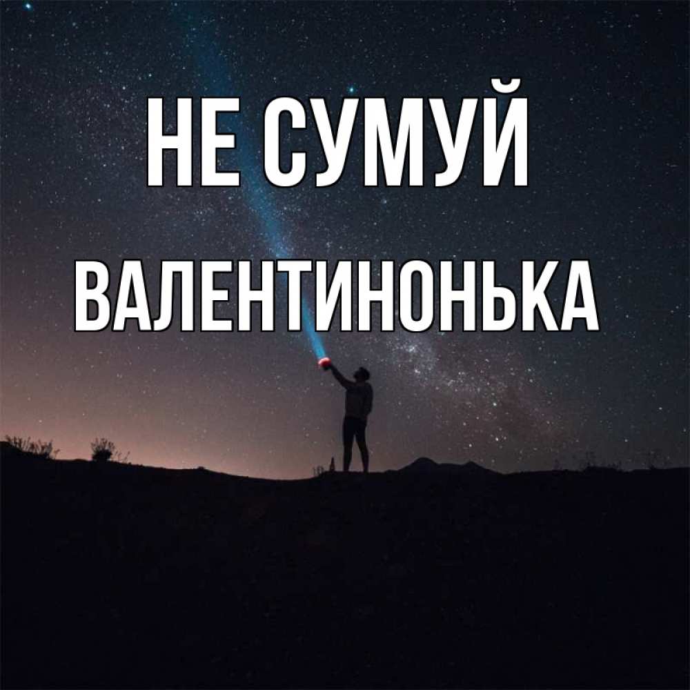 Открытка на каждый день з підписом, Валентинонька Не сумуй луч света и млечный путь Прикольна листівка з побажанням онлайн скачати безкоштовно 
